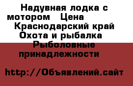 Надувная лодка с мотором › Цена ­ 27 000 - Краснодарский край Охота и рыбалка » Рыболовные принадлежности   